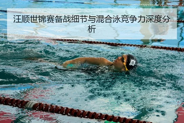 汪顺世锦赛备战细节与混合泳竞争力深度分析